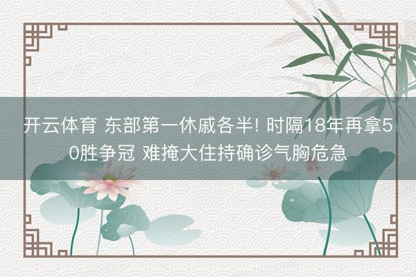 开云体育 东部第一休戚各半! 时隔18年再拿50胜争冠 难掩大住持确诊气胸危急