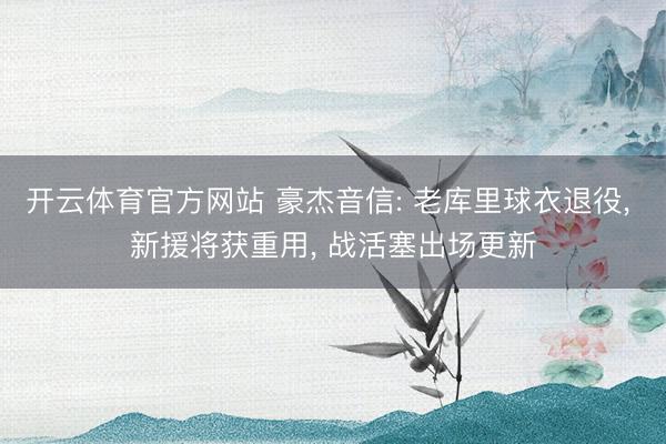 开云体育官方网站 豪杰音信: 老库里球衣退役, 新援将获重用, 战活塞出场更新