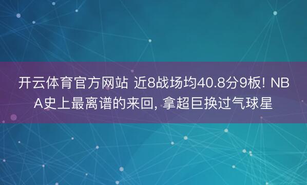 开云体育官方网站 近8战场均40.8分9板! NBA史上最离谱的来回, 拿超巨换过气球星