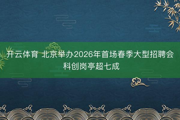 开云体育 北京举办2026年首场春季大型招聘会 科创岗亭超七成