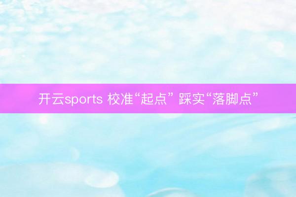 开云sports 校准“起点” 踩实“落脚点”