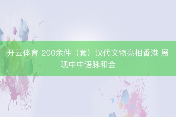 开云体育 200余件（套）汉代文物亮相香港 展现中中语脉和会