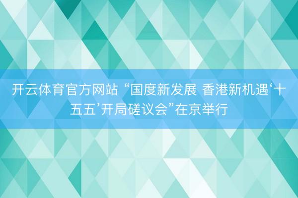 开云体育官方网站 “国度新发展 香港新机遇‘十五五’开局磋议会”在京举行