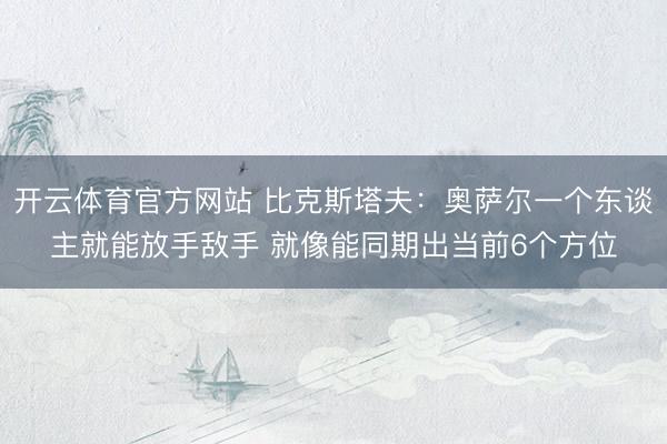 开云体育官方网站 比克斯塔夫:奥萨尔一个东谈主就能放手敌手 就像能同期出当前6个方位