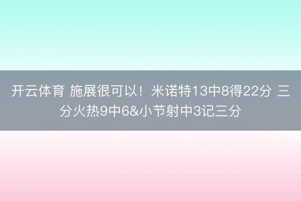 开云体育 施展很可以!米诺特13中8得22分 三分火热9中6&小节射中3记三分