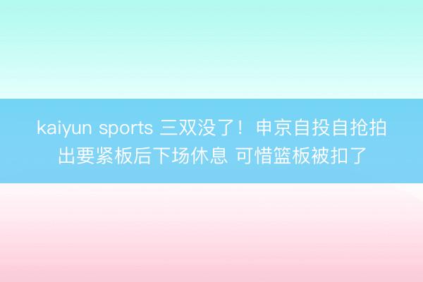 kaiyun sports 三双没了！申京自投自抢拍出要紧板后下场休息 可惜篮板被扣了