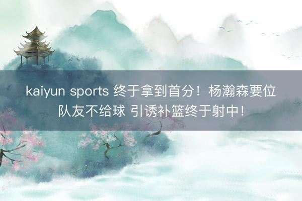 kaiyun sports 终于拿到首分！杨瀚森要位队友不给球 引诱补篮终于射中！