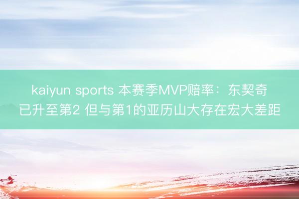 kaiyun sports 本赛季MVP赔率:东契奇已升至第2 但与第1的亚历山大存在宏大差距