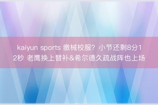 kaiyun sports 缴械校服?小节还剩8分12秒 老鹰换上替补&希尔德久疏战阵也上场