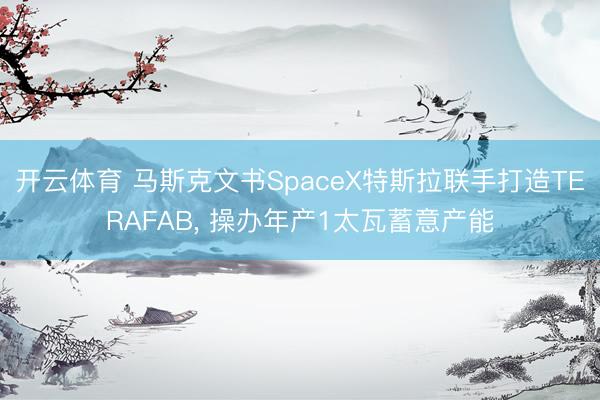 开云体育 马斯克文书SpaceX特斯拉联手打造TERAFAB, 操办年产1太瓦蓄意产能