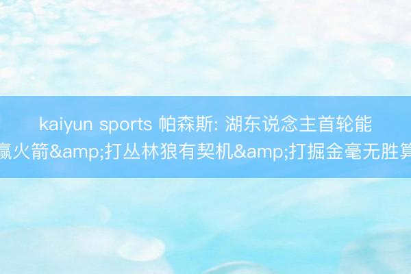 kaiyun sports 帕森斯: 湖东说念主首轮能赢火箭&打丛林狼有契机&打掘金毫无胜算