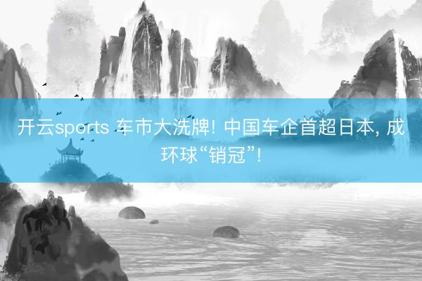 开云sports 车市大洗牌! 中国车企首超日本, 成环球“销冠”!