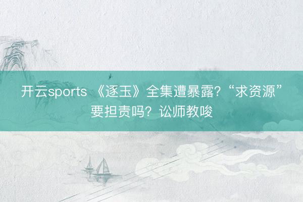 开云sports 《逐玉》全集遭暴露?“求资源”要担责吗?讼师教唆