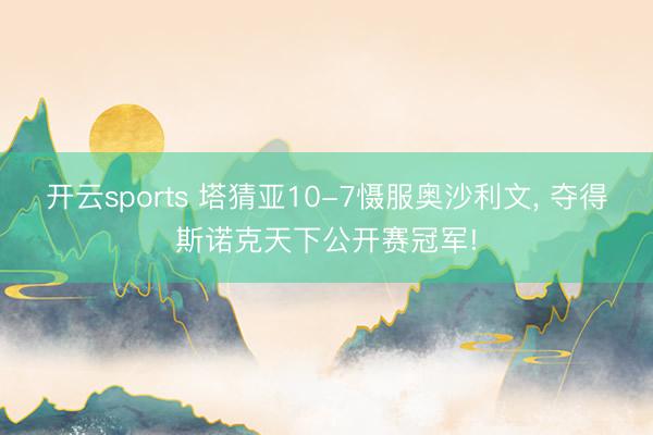 开云sports 塔猜亚10-7慑服奥沙利文, 夺得斯诺克天下公开赛冠军!