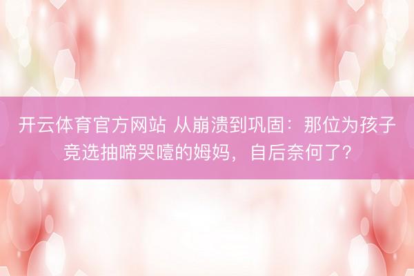 开云体育官方网站 从崩溃到巩固：那位为孩子竞选抽啼哭噎的姆妈，自后奈何了？