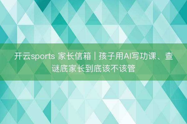 开云sports 家长信箱 | 孩子用AI写功课、查谜底家长到底该不该管