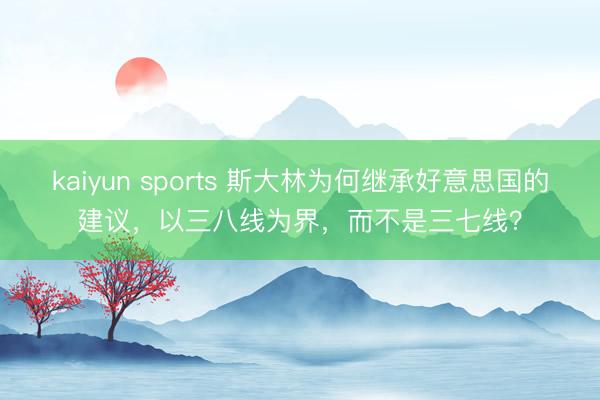 kaiyun sports 斯大林为何继承好意思国的建议，以三八线为界，而不是三七线？