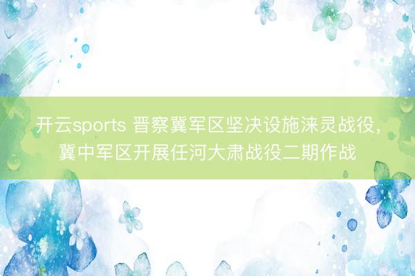 开云sports 晋察冀军区坚决设施涞灵战役，冀中军区开展任河大肃战役二期作战