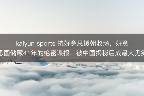 kaiyun sports 抗好意思援朝收场，好意思国储藏41年的绝密谍报，被中国揭秘后成最大见笑