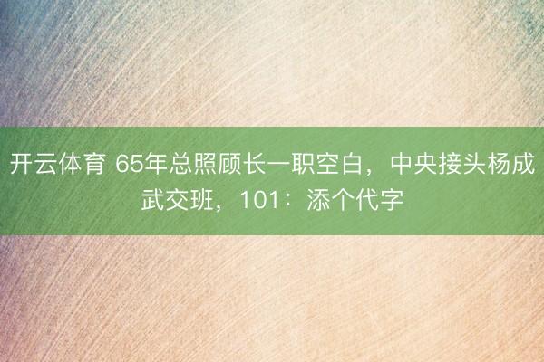 开云体育 65年总照顾长一职空白，中央接头杨成武交班，101：添个代字
