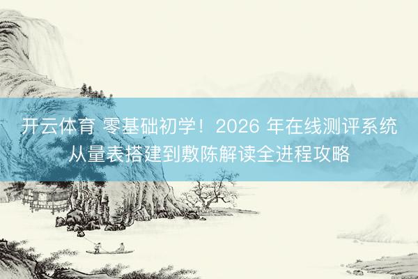 开云体育 零基础初学！2026 年在线测评系统从量表搭建到敷陈解读全进程攻略