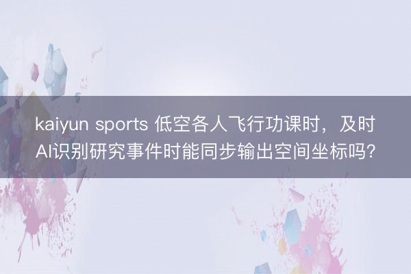 kaiyun sports 低空各人飞行功课时，及时AI识别研究事件时能同步输出空间坐标吗？