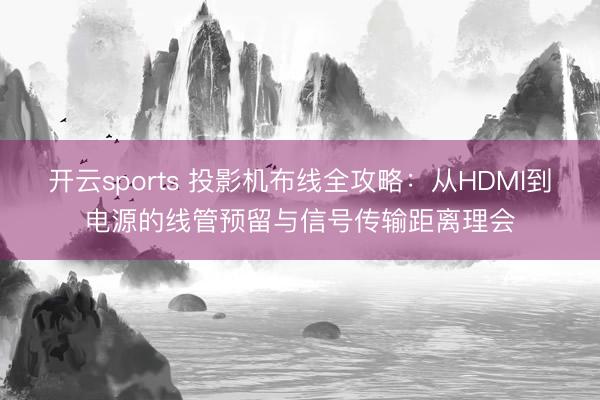 开云sports 投影机布线全攻略：从HDMI到电源的线管预留与信号传输距离理会