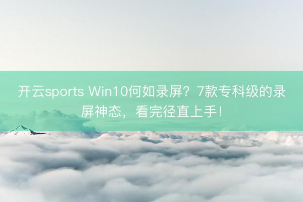 开云sports Win10何如录屏？7款专科级的录屏神态，看完径直上手！