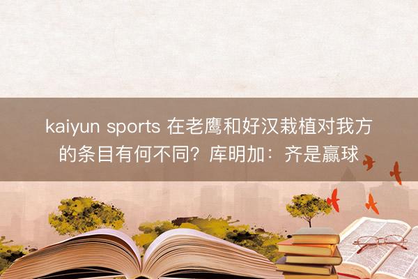 kaiyun sports 在老鹰和好汉栽植对我方的条目有何不同？库明加：齐是赢球