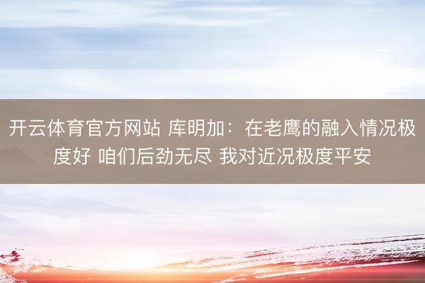 开云体育官方网站 库明加：在老鹰的融入情况极度好 咱们后劲无尽 我对近况极度平安
