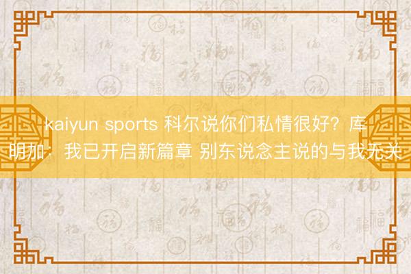 kaiyun sports 科尔说你们私情很好?库明加:我已开启新篇章 别东说念主说的与我无关