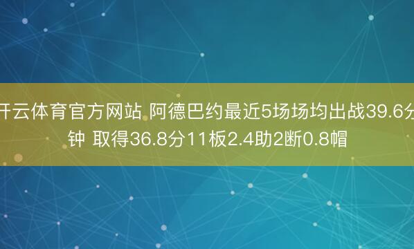 开云体育官方网站 阿德巴约最近5场场均出战39.6分钟 取得36.8分11板2.4助2断0.8帽