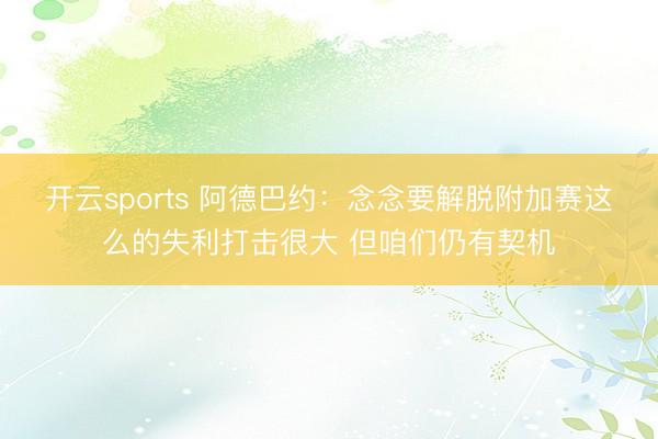 开云sports 阿德巴约：念念要解脱附加赛这么的失利打击很大 但咱们仍有契机