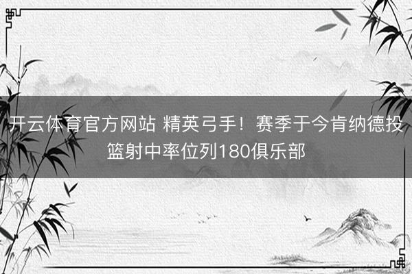 开云体育官方网站 精英弓手！赛季于今肯纳德投篮射中率位列180俱乐部