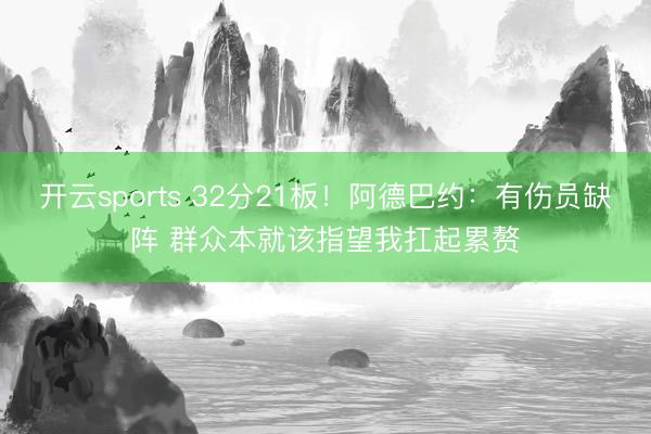 开云sports 32分21板！阿德巴约：有伤员缺阵 群众本就该指望我扛起累赘
