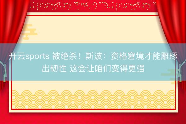 开云sports 被绝杀！斯波：资格窘境才能雕琢出韧性 这会让咱们变得更强