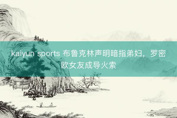 kaiyun sports 布鲁克林声明暗指弟妇，罗密欧女友成导火索