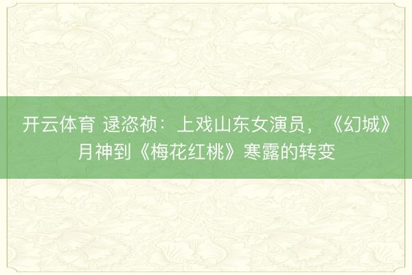开云体育 逯恣祯:上戏山东女演员,《幻城》月神到《梅花红桃》寒露的转变