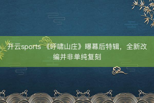 开云sports 《呼啸山庄》曝幕后特辑，全新改编并非单纯复刻