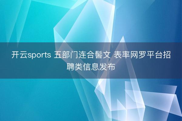 开云sports 五部门连合髻文 表率网罗平台招聘类信息发布