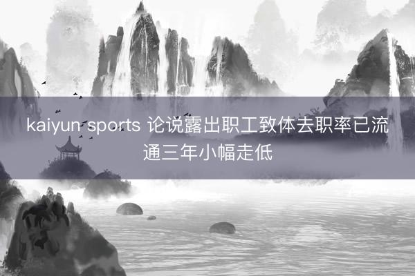 kaiyun sports 论说露出职工致体去职率已流通三年小幅走低