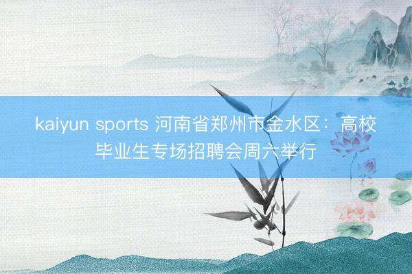 kaiyun sports 河南省郑州市金水区：高校毕业生专场招聘会周六举行