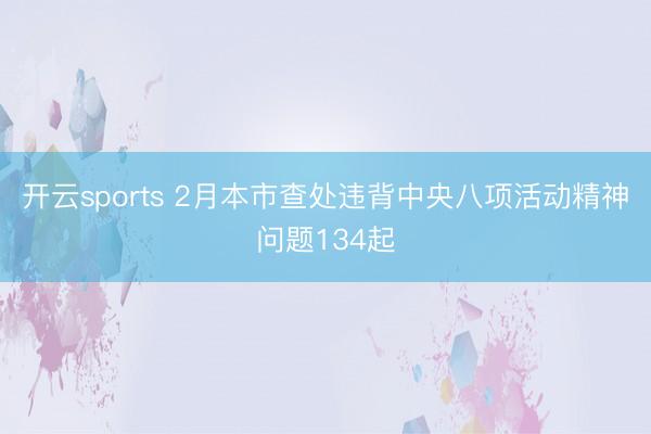 开云sports 2月本市查处违背中央八项活动精神问题134起