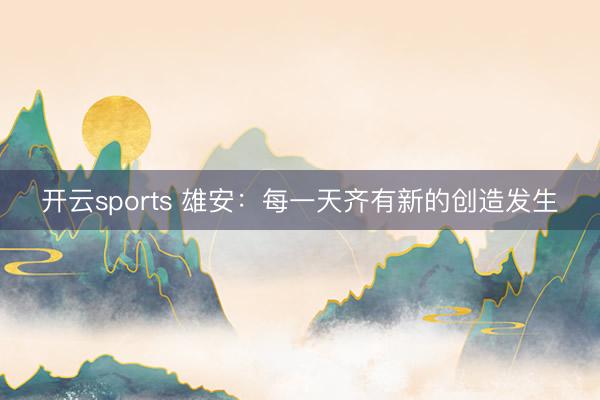 开云sports 雄安：每一天齐有新的创造发生