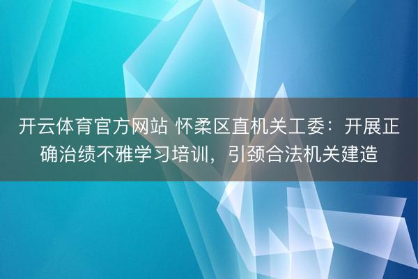 开云体育官方网站 怀柔区直机关工委:开展正确治绩不雅学习培训,引颈合法机关建造