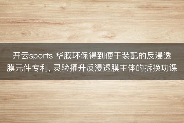 开云sports 华膜环保得到便于装配的反浸透膜元件专利, 灵验擢升反浸透膜主体的拆换功课