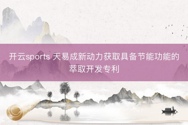 开云sports 天易成新动力获取具备节能功能的萃取开发专利