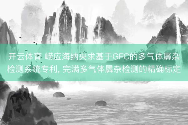 开云体育 崂应海纳央求基于GFC的多气体羼杂检测系统专利, 完满多气体羼杂检测的精确标定