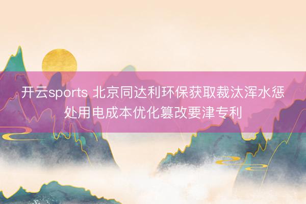 开云sports 北京同达利环保获取裁汰浑水惩处用电成本优化篡改要津专利