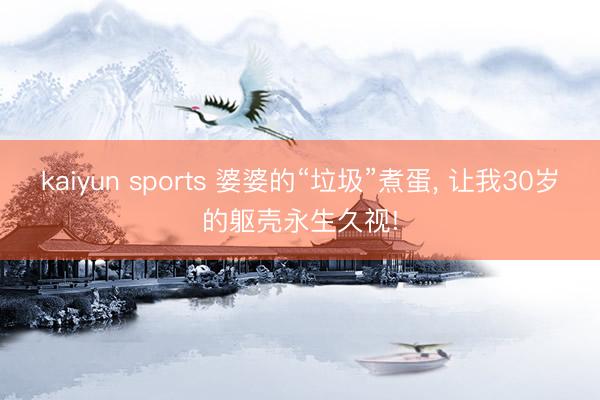 kaiyun sports 婆婆的“垃圾”煮蛋, 让我30岁的躯壳永生久视!